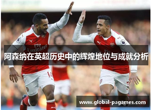 阿森纳在英超历史中的辉煌地位与成就分析