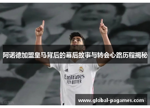 阿诺德加盟皇马背后的幕后故事与转会心路历程揭秘