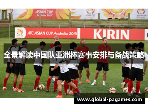 全景解读中国队亚洲杯赛事安排与备战策略 全景解读中国队亚洲杯赛事安排与备战策略