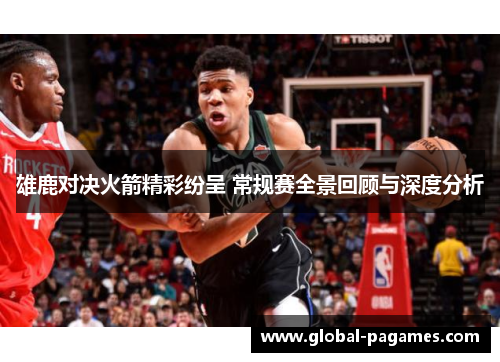 雄鹿对决火箭精彩纷呈 常规赛全景回顾与深度分析
