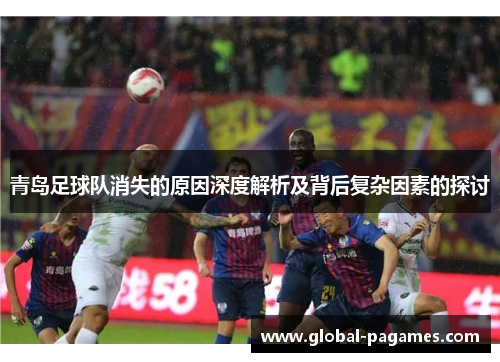 青岛足球队消失的原因深度解析及背后复杂因素的探讨
