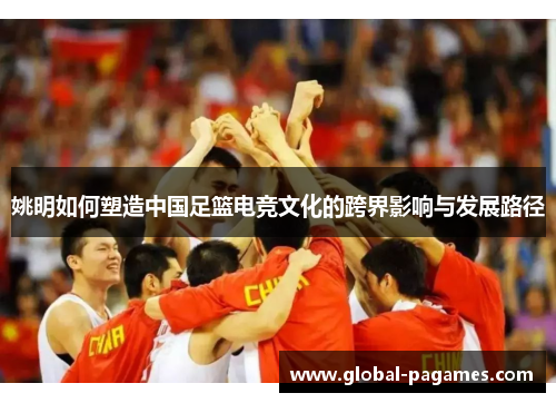 姚明如何塑造中国足篮电竞文化的跨界影响与发展路径