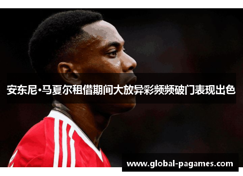 安东尼·马夏尔租借期间大放异彩频频破门表现出色 安东尼·马夏尔租借期间大放异彩频频破门表现出色