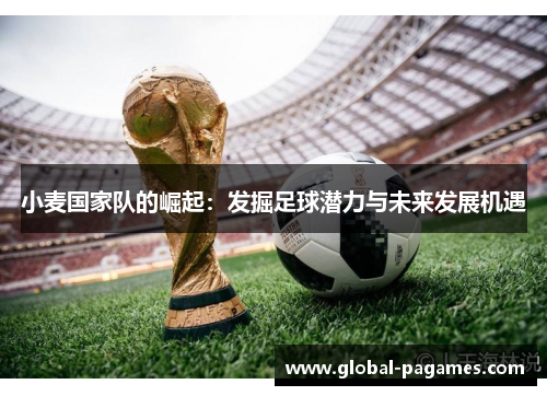 小麦国家队的崛起:发掘足球潜力与未来发展机遇 小麦国家队的崛起:发掘足球潜力与未来发展机遇