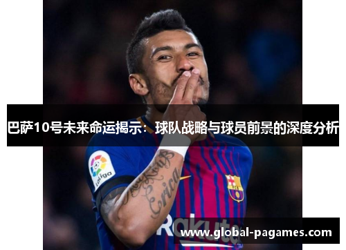 巴萨10号未来命运揭示:球队战略与球员前景的深度分析 巴萨10号未来命运揭示:球队战略与球员前景的深度分析