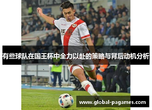 有些球队在国王杯中全力以赴的策略与背后动机分析 有些球队在国王杯中全力以赴的策略与背后动机分析