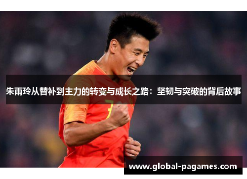 朱雨玲从替补到主力的转变与成长之路：坚韧与突破的背后故事