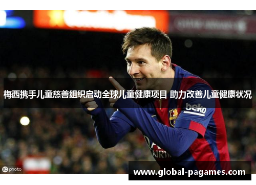梅西携手儿童慈善组织启动全球儿童健康项目 助力改善儿童健康状况