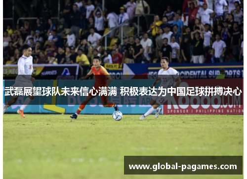 武磊展望球队未来信心满满 积极表达为中国足球拼搏决心 武磊展望球队未来信心满满 积极表达为中国足球拼搏决心