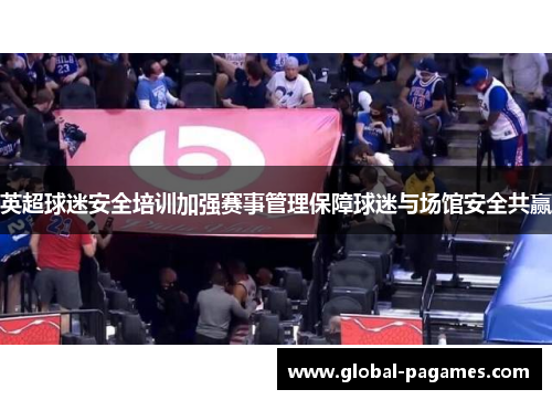 英超球迷安全培训加强赛事管理保障球迷与场馆安全共赢
