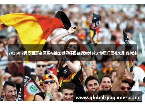 2026年2月墨西哥赛区宣布推出世界杯揭幕战海外球迷专属门票礼包引发关注