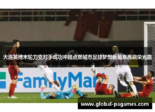 大连英博末轮力克对手成功冲超点燃城市足球梦想新篇章再启荣光路