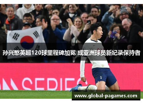 孙兴慜英超120球里程碑加冕 成亚洲球员新纪录保持者