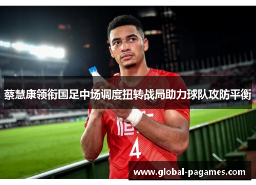 蔡慧康领衔国足中场调度扭转战局助力球队攻防平衡 蔡慧康领衔国足中场调度扭转战局助力球队攻防平衡