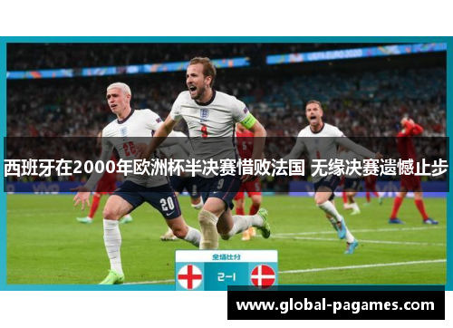 西班牙在2000年欧洲杯半决赛惜败法国 无缘决赛遗憾止步 西班牙在2000年欧洲杯半决赛惜败法国 无缘决赛遗憾止步