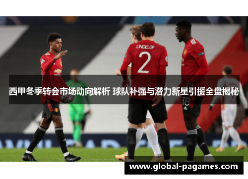 西甲冬季转会市场动向解析 球队补强与潜力新星引援全盘揭秘 西甲冬季转会市场动向解析 球队补强与潜力新星引援全盘揭秘