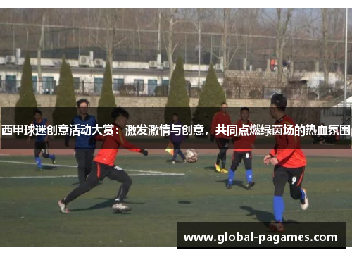 西甲球迷创意活动大赏:激发激情与创意,共同点燃绿茵场的热血氛围 西甲球迷创意活动大赏:激发激情与创意,共同点燃绿茵场的热血氛围