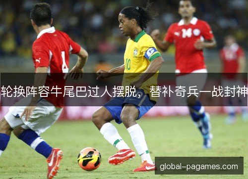 轮换阵容牛尾巴过人摆脱，替补奇兵一战封神
