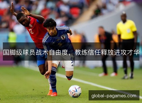 国脚级球员战术自由度,教练信任释放进攻才华 国脚级球员战术自由度,教练信任释放进攻才华