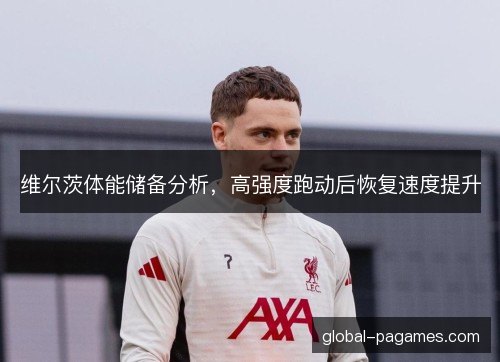 维尔茨体能储备分析，高强度跑动后恢复速度提升