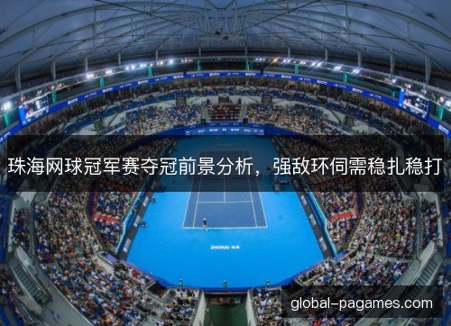 珠海网球冠军赛夺冠前景分析，强敌环伺需稳扎稳打